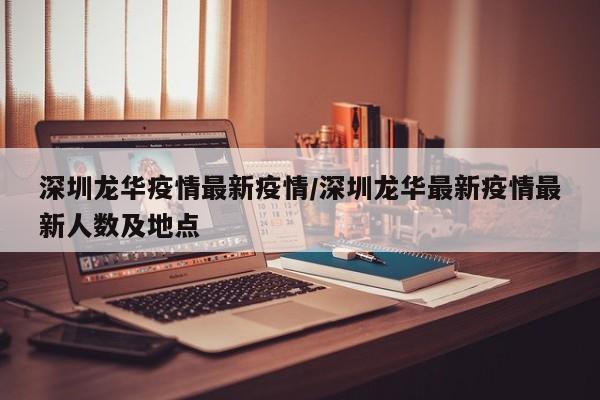 深圳龙华疫情最新疫情/深圳龙华最新疫情最新人数及地点