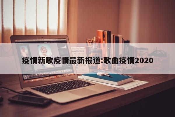 疫情新歌疫情最新报道:歌曲疫情2020