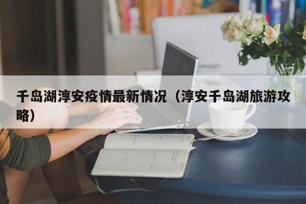 千岛湖淳安疫情最新情况（淳安千岛湖旅游攻略）