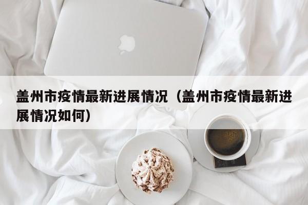 盖州市疫情最新进展情况（盖州市疫情最新进展情况如何）