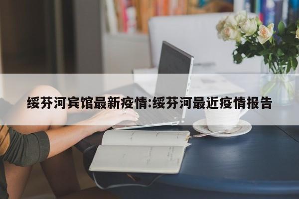 绥芬河宾馆最新疫情:绥芬河最近疫情报告