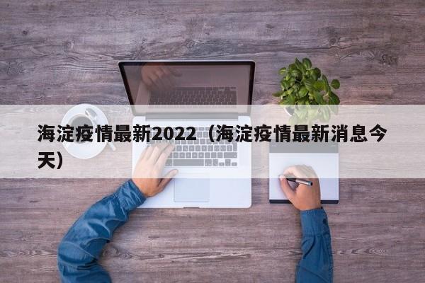 海淀疫情最新2022（海淀疫情最新消息今天）