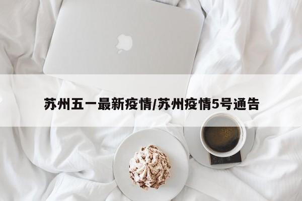 苏州五一最新疫情/苏州疫情5号通告