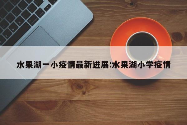 水果湖一小疫情最新进展:水果湖小学疫情