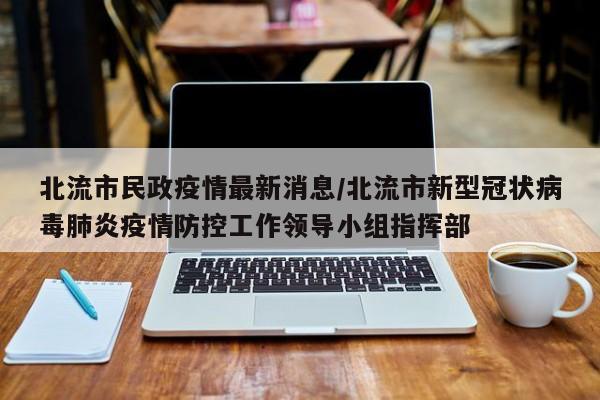 北流市民政疫情最新消息/北流市新型冠状病毒肺炎疫情防控工作领导小组指挥部