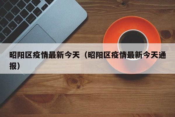 昭阳区疫情最新今天（昭阳区疫情最新今天通报）