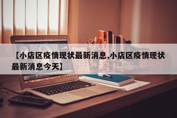 【小店区疫情现状最新消息,小店区疫情现状最新消息今天】