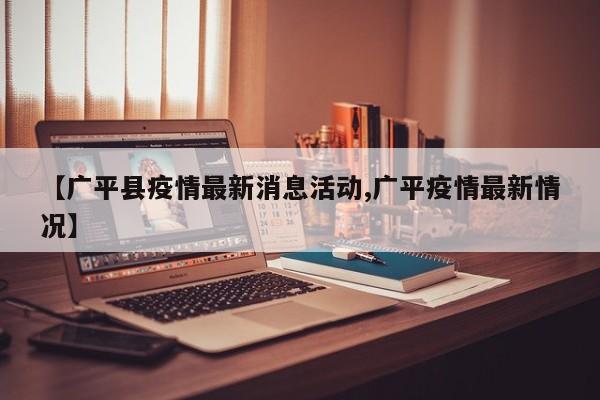 【广平县疫情最新消息活动,广平疫情最新情况】