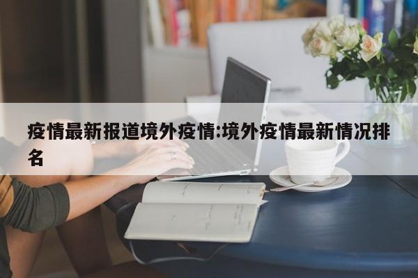 疫情最新报道境外疫情:境外疫情最新情况排名