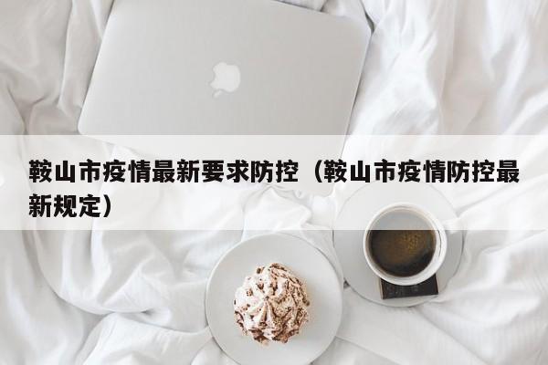 鞍山市疫情最新要求防控（鞍山市疫情防控最新规定）