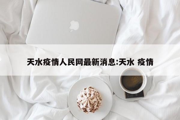 天水疫情人民网最新消息:天水 疫情