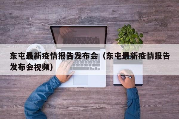 东屯最新疫情报告发布会（东屯最新疫情报告发布会视频）