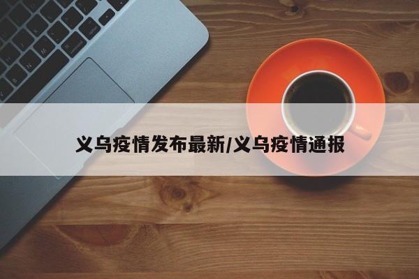 义乌疫情发布最新/义乌疫情通报