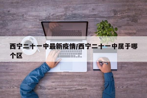 西宁二十一中最新疫情/西宁二十一中属于哪个区