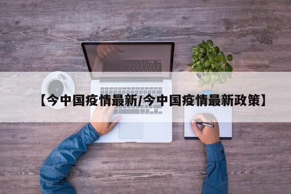 【今中国疫情最新/今中国疫情最新政策】