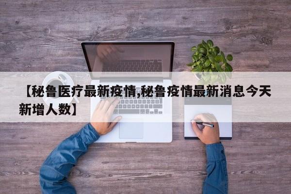 【秘鲁医疗最新疫情,秘鲁疫情最新消息今天新增人数】