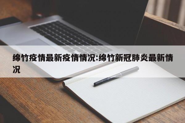 绵竹疫情最新疫情情况:绵竹新冠肺炎最新情况