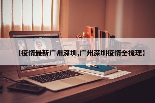 【疫情最新广州深圳,广州深圳疫情全梳理】