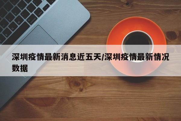 深圳疫情最新消息近五天/深圳疫情最新情况数据