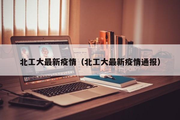 北工大最新疫情（北工大最新疫情通报）