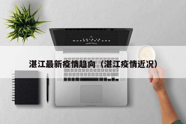 湛江最新疫情趋向（湛江疫情近况）