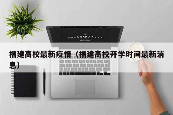 福建高校最新疫情（福建高校开学时间最新消息）