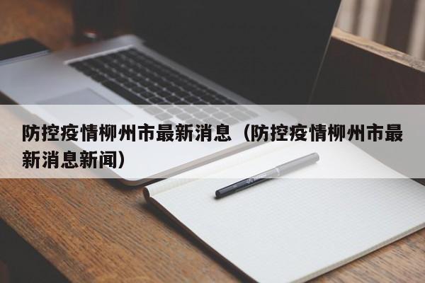 防控疫情柳州市最新消息（防控疫情柳州市最新消息新闻）