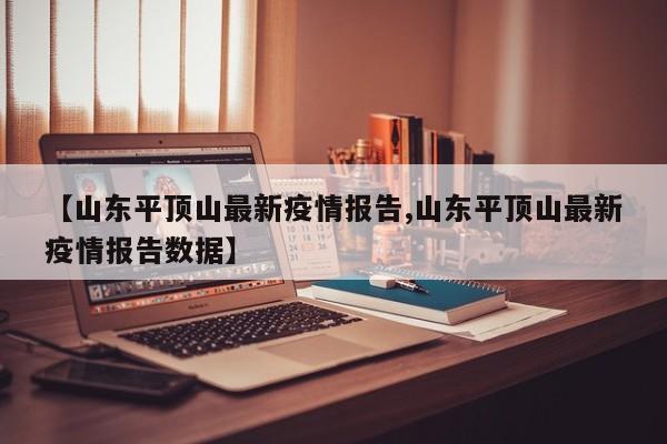 【山东平顶山最新疫情报告,山东平顶山最新疫情报告数据】