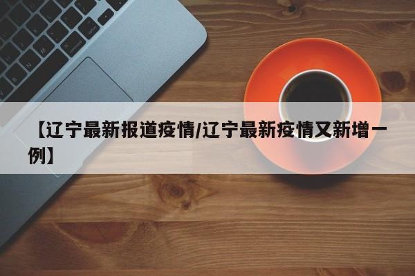 【辽宁最新报道疫情/辽宁最新疫情又新增一例】