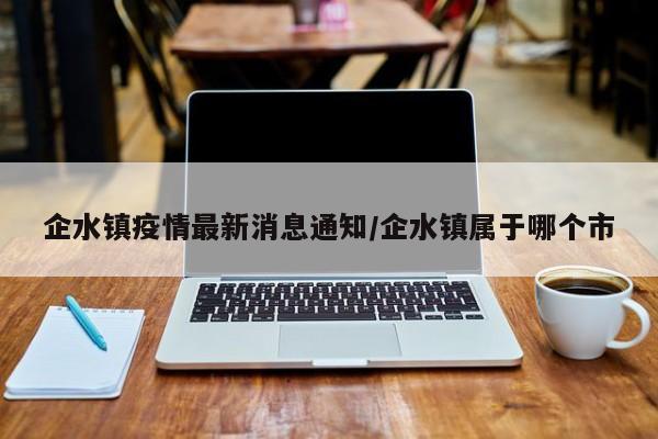 企水镇疫情最新消息通知/企水镇属于哪个市