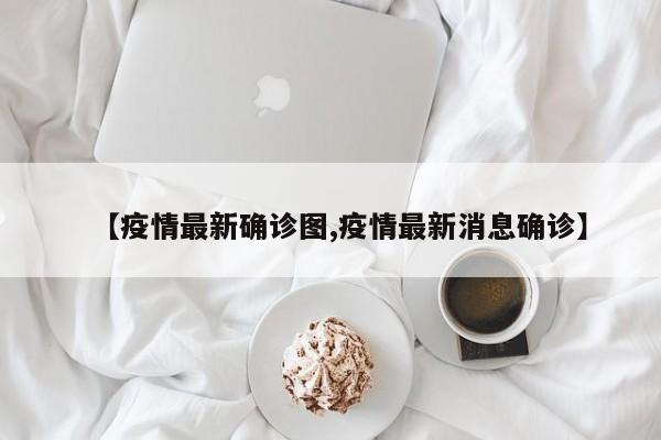 【疫情最新确诊图,疫情最新消息确诊】