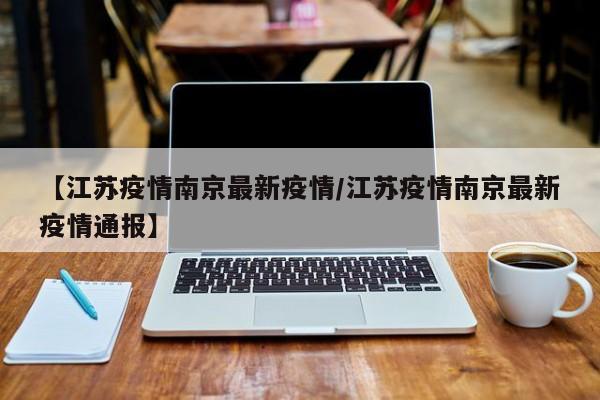 【江苏疫情南京最新疫情/江苏疫情南京最新疫情通报】