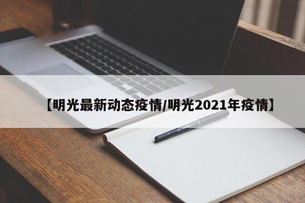 【明光最新动态疫情/明光2021年疫情】