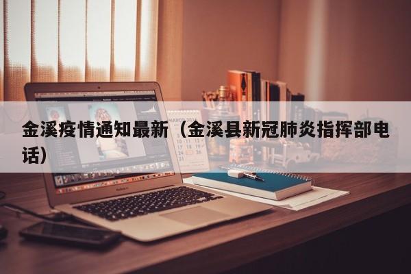 金溪疫情通知最新（金溪县新冠肺炎指挥部电话）