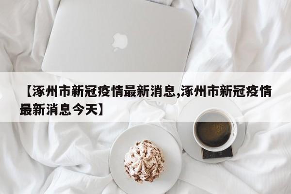 【涿州市新冠疫情最新消息,涿州市新冠疫情最新消息今天】
