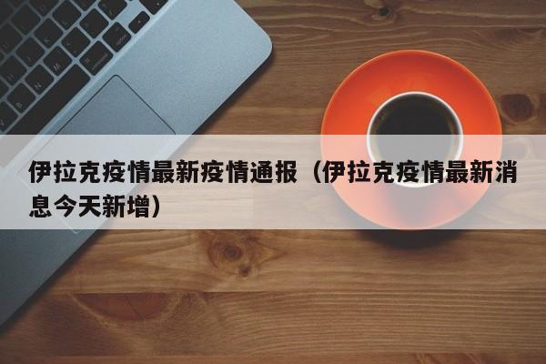 伊拉克疫情最新疫情通报（伊拉克疫情最新消息今天新增）