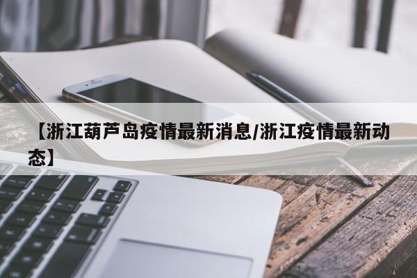 【浙江葫芦岛疫情最新消息/浙江疫情最新动态】