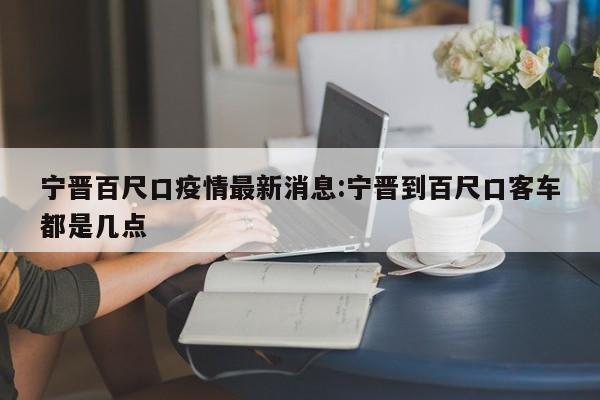 宁晋百尺口疫情最新消息:宁晋到百尺口客车都是几点