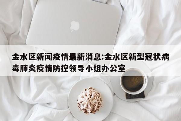 金水区新闻疫情最新消息:金水区新型冠状病毒肺炎疫情防控领导小组办公室