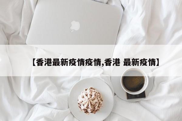 【香港最新疫情疫情,香港 最新疫情】