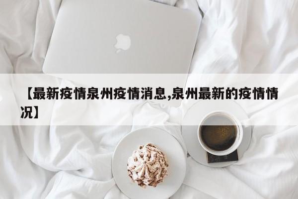 【最新疫情泉州疫情消息,泉州最新的疫情情况】