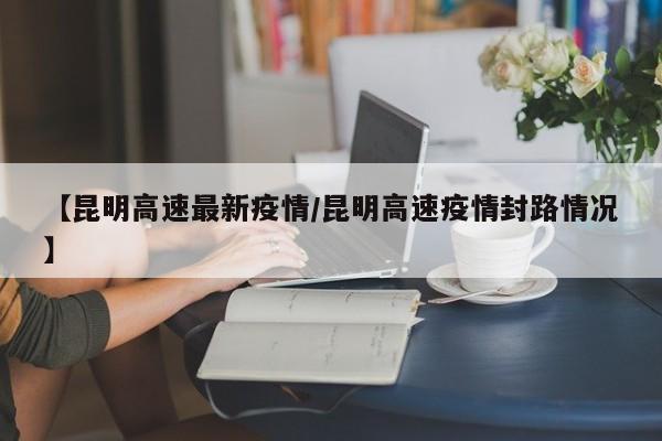 【昆明高速最新疫情/昆明高速疫情封路情况】