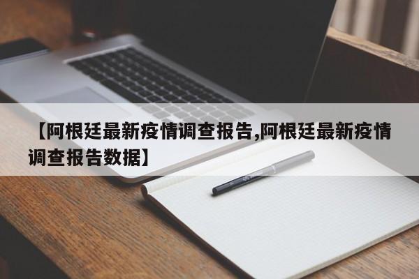 【阿根廷最新疫情调查报告,阿根廷最新疫情调查报告数据】