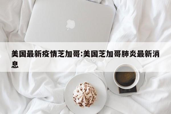 美国最新疫情芝加哥:美国芝加哥肺炎最新消息