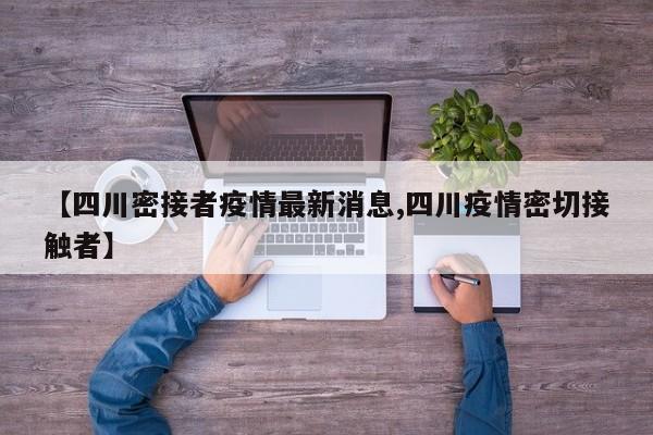 【四川密接者疫情最新消息,四川疫情密切接触者】