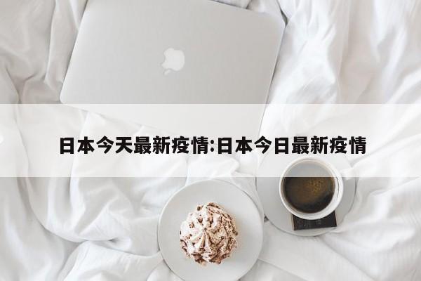日本今天最新疫情:日本今日最新疫情