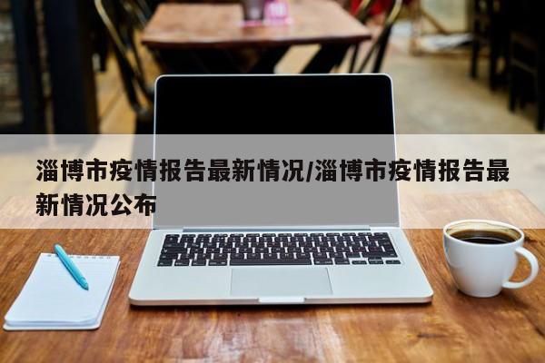 淄博市疫情报告最新情况/淄博市疫情报告最新情况公布