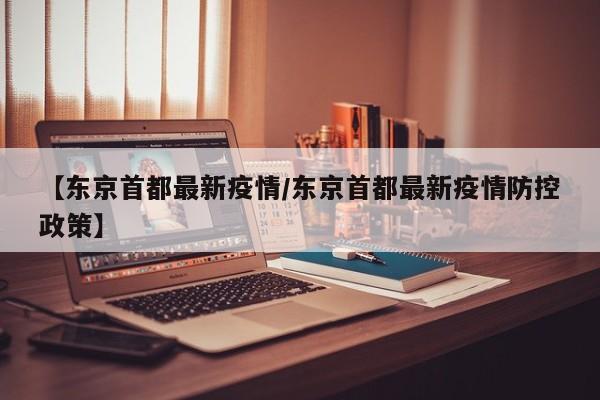 【东京首都最新疫情/东京首都最新疫情防控政策】