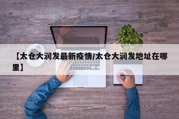 【太仓大润发最新疫情/太仓大润发地址在哪里】