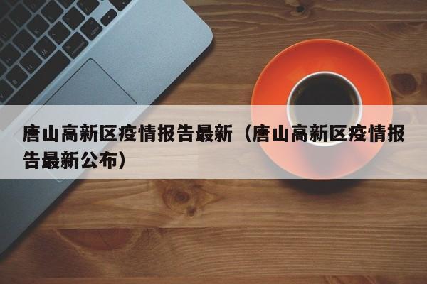 唐山高新区疫情报告最新（唐山高新区疫情报告最新公布）